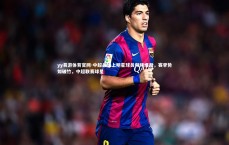 yy易游体育官网-中超战场上明星球员频频爆发，赛季势如破竹，中超联赛球星